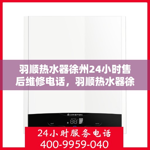 羽顺热水器徐州24小时售后维修电话，羽顺热水器徐州售后维修热线全天候服务电话