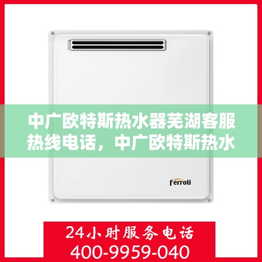 中广欧特斯热水器芜湖客服热线电话，中广欧特斯热水器芜湖客服热线详解，一站式服务与支持热线电话全知道