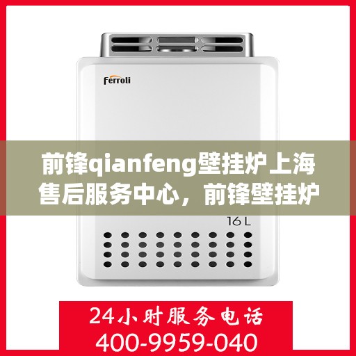 前锋qianfeng壁挂炉上海售后服务中心，前锋壁挂炉上海售后服务中心，专业维修与贴心服务