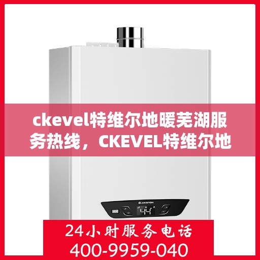 ckevel特维尔地暖芜湖服务热线，CKEVEL特维尔地暖芜湖服务热线，专业温暖，一触即达