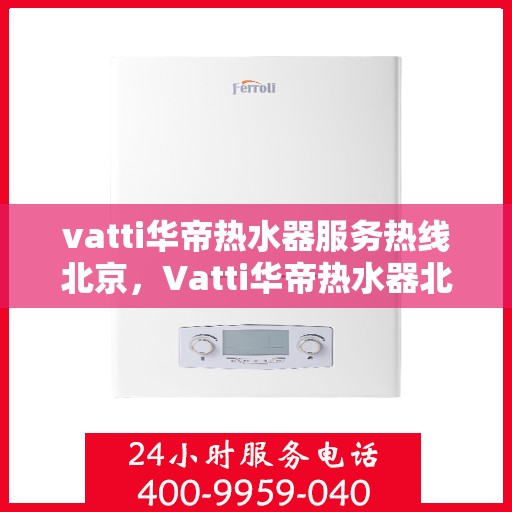 vatti华帝热水器服务热线北京，Vatti华帝热水器北京服务热线，专业售后，温暖您的生活