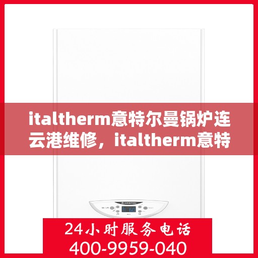 italtherm意特尔曼锅炉连云港维修，italtherm意特尔曼锅炉连云港专业维修服务指南