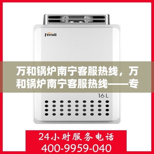 万和锅炉南宁客服热线，万和锅炉南宁客服热线——专业售后，温暖您的生活