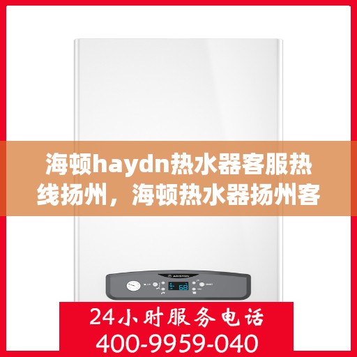 海顿haydn热水器客服热线扬州，海顿热水器扬州客服热线，专业解答您的疑问，贴心服务每一天