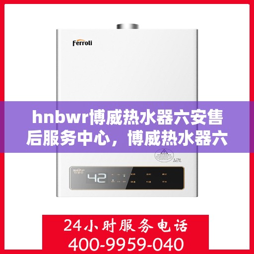 hnbwr博威热水器六安售后服务中心，博威热水器六安售后服务中心，专业维修与服务团队支持