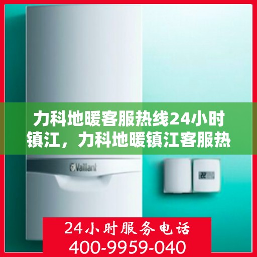 力科地暖客服热线24小时镇江，力科地暖镇江客服热线全天候服务，温暖不打烊