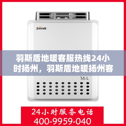 羽斯盾地暖客服热线24小时扬州，羽斯盾地暖扬州客服热线全天候服务开启