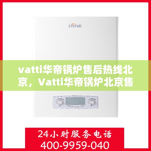 vatti华帝锅炉售后热线北京，Vatti华帝锅炉北京售后热线，专业维修，贴心服务