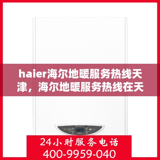 haier海尔地暖服务热线天津，海尔地暖服务热线在天津，专业、高效的解决方案提供者