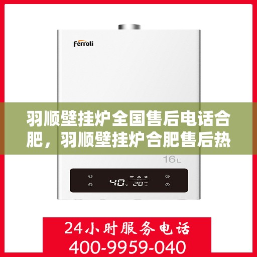 羽顺壁挂炉全国售后电话合肥，羽顺壁挂炉合肥售后热线，专业维修与全国服务热线全解析