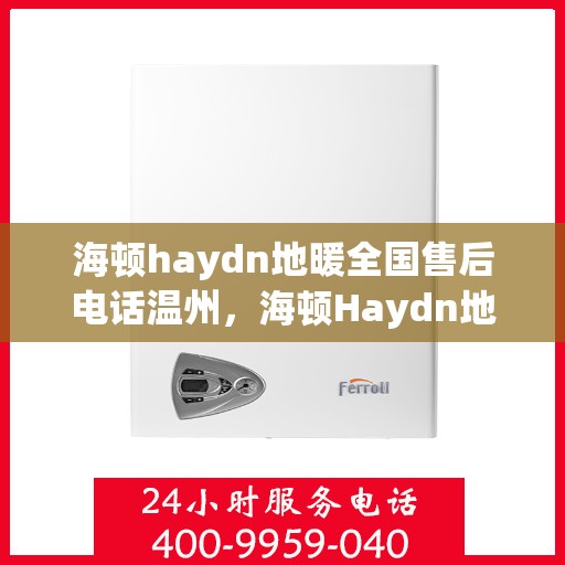 海顿haydn地暖全国售后电话温州，海顿Haydn地暖全国售后电话温州服务热线详解