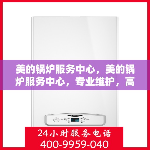 美的锅炉服务中心，美的锅炉服务中心，专业维护，高效运行，您的安心之选