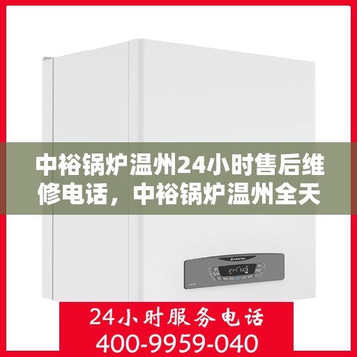 中裕锅炉温州24小时售后维修电话，中裕锅炉温州全天候售后维修服务热线