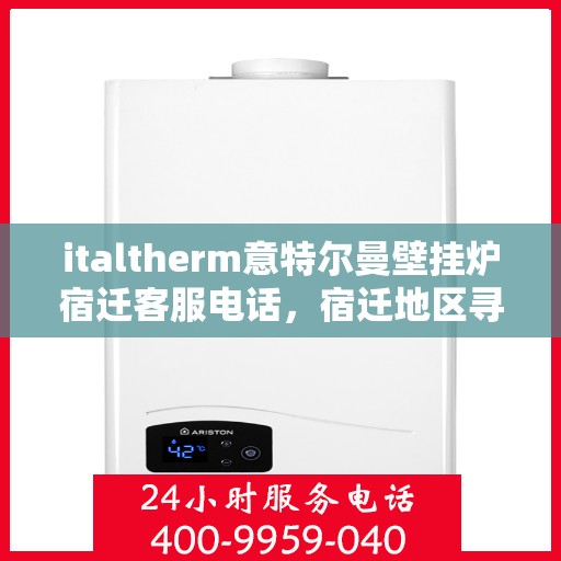 italtherm意特尔曼壁挂炉宿迁客服电话，宿迁地区寻找专业支持，ITALTHERM意特尔曼壁挂炉客服热线