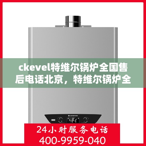 ckevel特维尔锅炉全国售后电话北京，特维尔锅炉全国售后热线公布，北京服务点一览