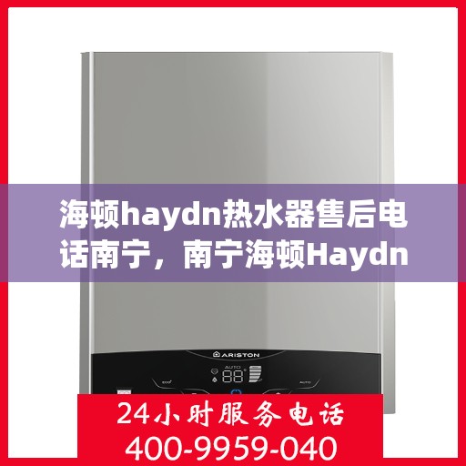 海顿haydn热水器售后电话南宁，南宁海顿Haydn热水器售后服务热线及电话全攻略