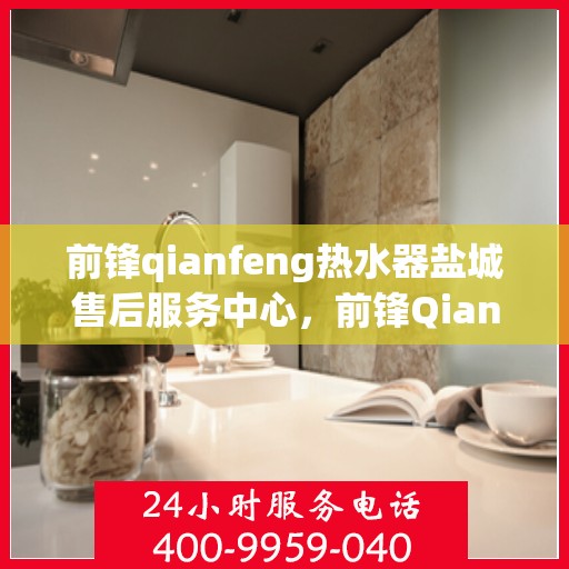 前锋qianfeng热水器盐城售后服务中心，前锋Qianfeng热水器盐城售后服务中心，专业维修，贴心服务