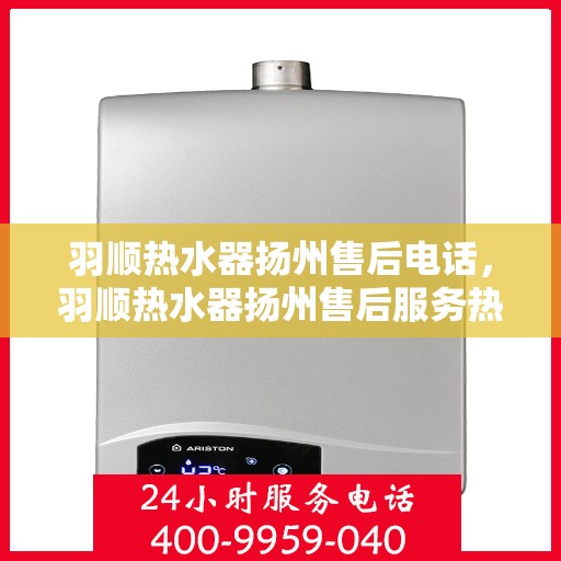 羽顺热水器扬州售后电话，羽顺热水器扬州售后服务热线及电话大全