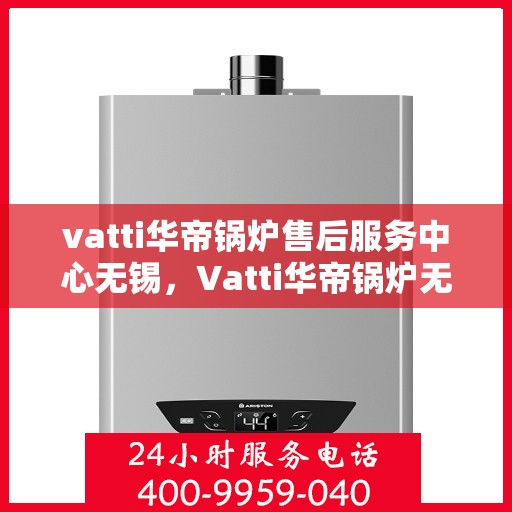 vatti华帝锅炉售后服务中心无锡，Vatti华帝锅炉无锡售后服务中心，专业维修，贴心服务