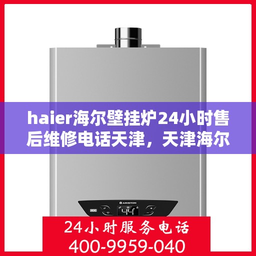 haier海尔壁挂炉24小时售后维修电话天津，天津海尔壁挂炉全天候售后维修服务热线及专业解决方案