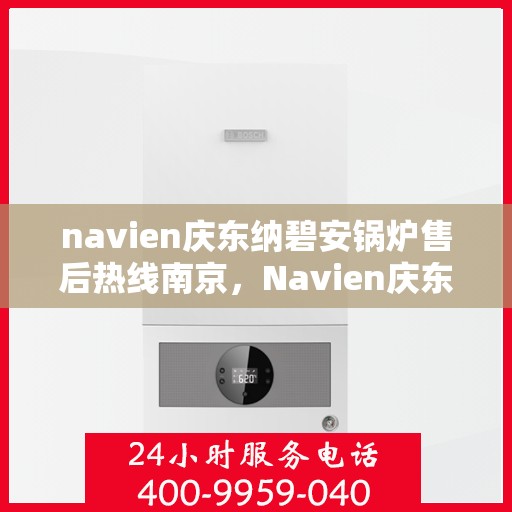 navien庆东纳碧安锅炉售后热线南京，Navien庆东纳碧安锅炉南京售后热线及维修服务指南
