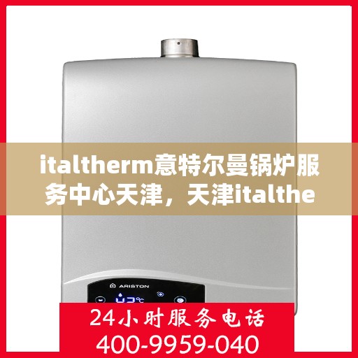 italtherm意特尔曼锅炉服务中心天津，天津italtherm意特尔曼锅炉专业服务中心
