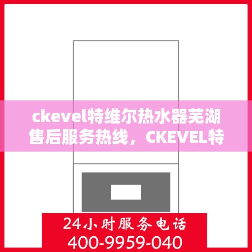 ckevel特维尔热水器芜湖售后服务热线，CKEVEL特维尔热水器芜湖售后服务热线，专业团队，贴心服务