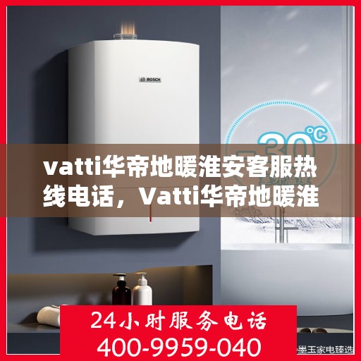 vatti华帝地暖淮安客服热线电话，Vatti华帝地暖淮安客服热线全解析，专业、贴心的服务就在一线之间