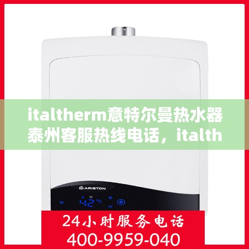 italtherm意特尔曼热水器泰州客服热线电话，italtherm意特尔曼热水器泰州客服热线全攻略，快速解决您的热水器问题