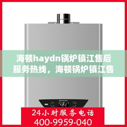海顿haydn锅炉镇江售后服务热线，海顿锅炉镇江售后服务热线，专业团队为您提供贴心服务