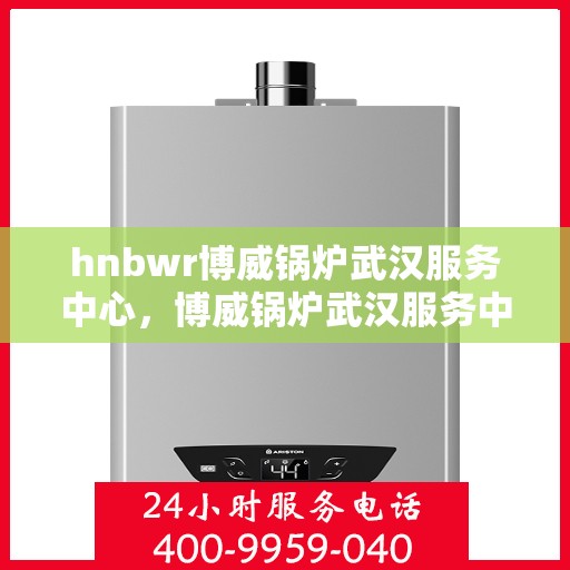 hnbwr博威锅炉武汉服务中心，博威锅炉武汉服务中心，专业维修与优质服务并重