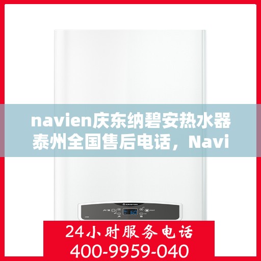 navien庆东纳碧安热水器泰州全国售后电话，Navien庆东纳碧安热水器泰州售后服务热线及电话支持指南