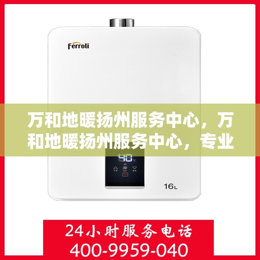 万和地暖扬州服务中心，万和地暖扬州服务中心，专业维修与优质服务并行