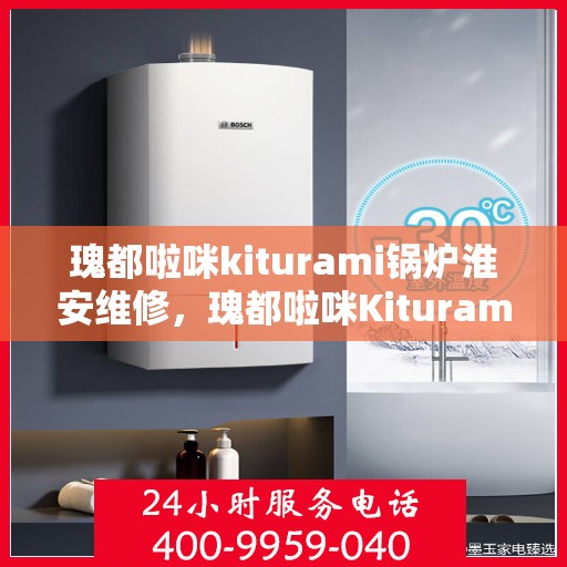 瑰都啦咪kiturami锅炉淮安维修，瑰都啦咪Kiturami锅炉淮安专业维修服务
