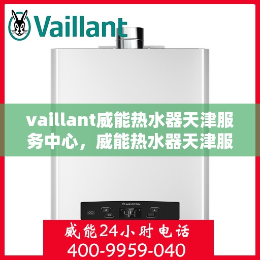 vaillant威能热水器天津服务中心，威能热水器天津服务中心，专业维修与贴心服务