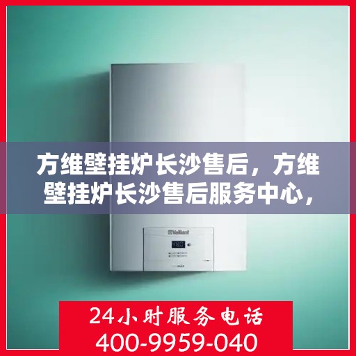 方维壁挂炉长沙售后，方维壁挂炉长沙售后服务中心，专业维修与贴心服务