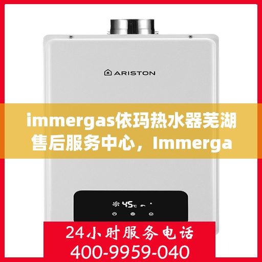 immergas依玛热水器芜湖售后服务中心，Immergas依玛热水器芜湖售后服务中心，专业维修与贴心服务