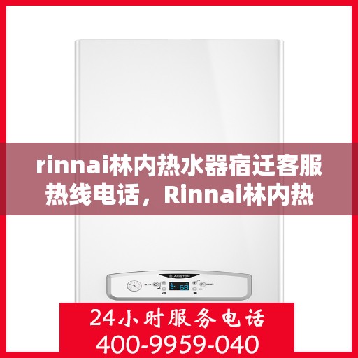 rinnai林内热水器宿迁客服热线电话，Rinnai林内热水器宿迁客服热线全攻略，专业解答，贴心服务