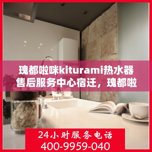 瑰都啦咪kiturami热水器售后服务中心宿迁，瑰都啦咪kiturami热水器宿迁售后服务中心，专业维修，贴心服务