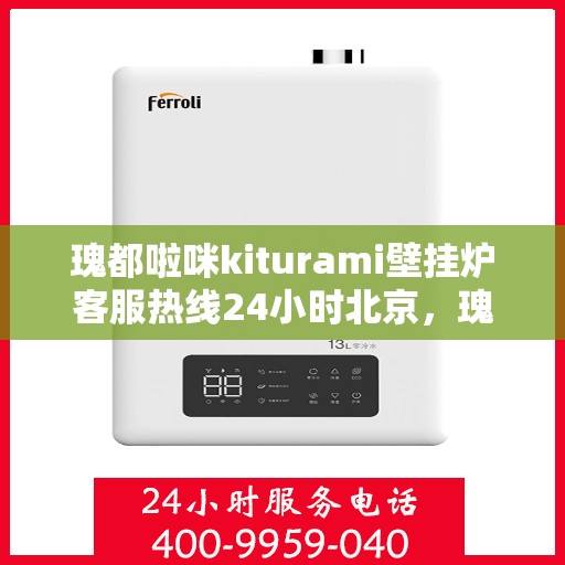 瑰都啦咪kiturami壁挂炉客服热线24小时北京，瑰都啦咪kiturami壁挂炉北京24小时客服热线全面支持