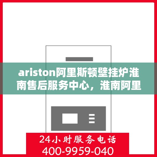 ariston阿里斯顿壁挂炉淮南售后服务中心，淮南阿里斯顿壁挂炉售后服务中心，专业维修与贴心服务