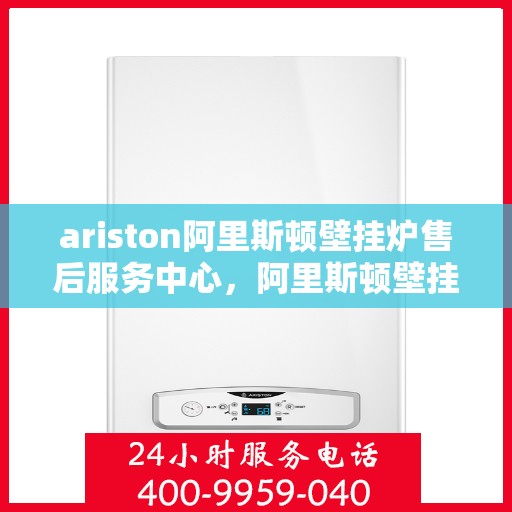 ariston阿里斯顿壁挂炉售后服务中心，阿里斯顿壁挂炉售后服务中心，专业维修与贴心服务
