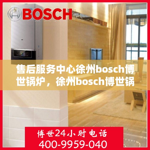 售后服务中心徐州bosch博世锅炉，徐州bosch博世锅炉售后服务中心，专业维修与贴心服务