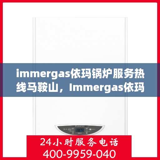 immergas依玛锅炉服务热线马鞍山，Immergas依玛锅炉马鞍山服务热线详解